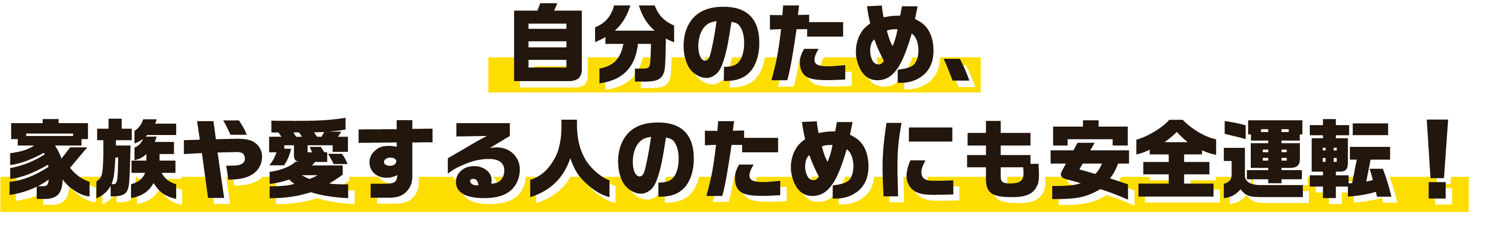 自分のため、家族や愛する人のためにも安全運転！