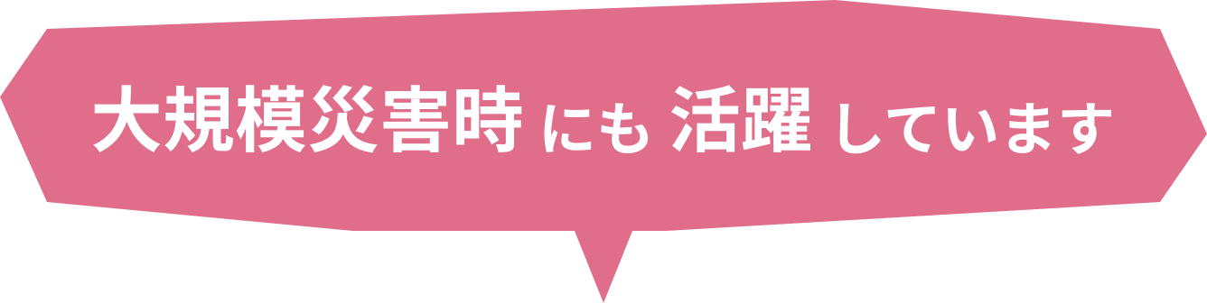 大規模災害時にも活躍しています